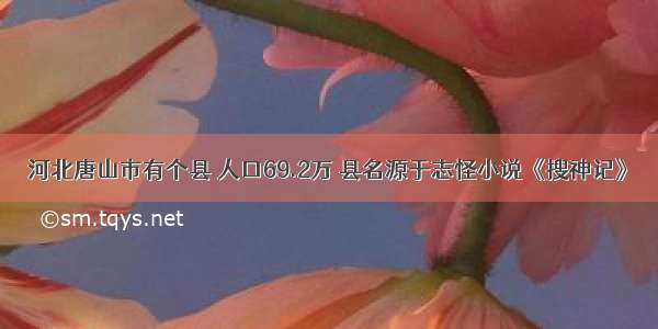 河北唐山市有个县 人口69.2万 县名源于志怪小说《搜神记》