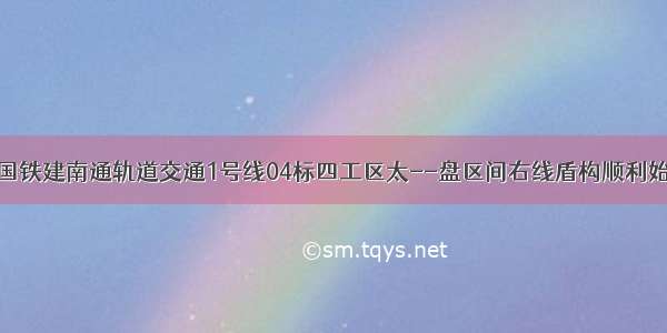 中国铁建南通轨道交通1号线04标四工区太--盘区间右线盾构顺利始发