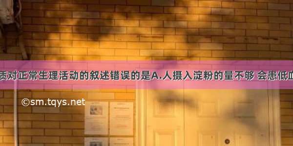 下列有关物质对正常生理活动的叙述错误的是A.人摄入淀粉的量不够 会患低血糖B.人摄入