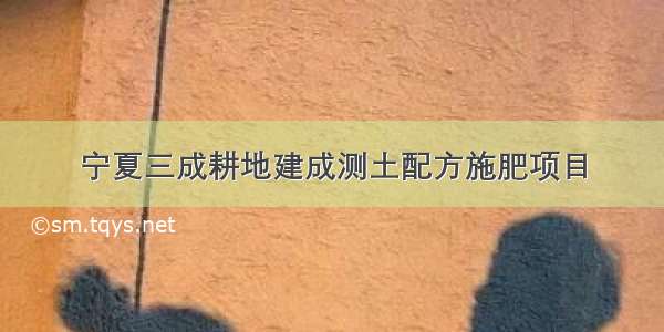 宁夏三成耕地建成测土配方施肥项目