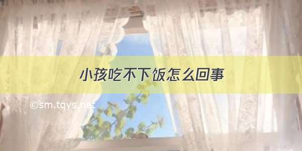 小孩吃不下饭怎么回事