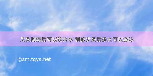 艾灸刮痧后可以饮冷水 刮痧艾灸后多久可以游泳