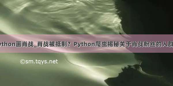 用python画肖战_肖战被抵制？Python爬虫揭秘关于肖战粉丝的人群画像