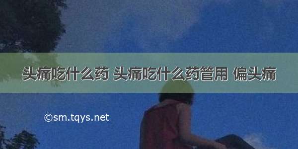 头痛吃什么药 头痛吃什么药管用 偏头痛