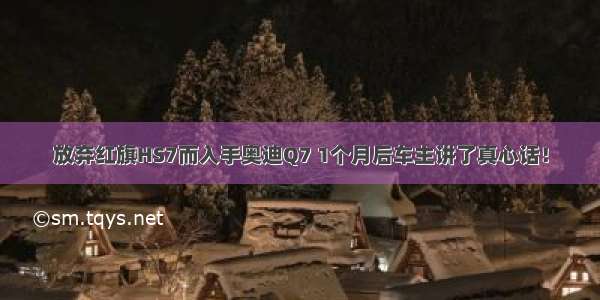 放弃红旗HS7而入手奥迪Q7 1个月后车主讲了真心话！