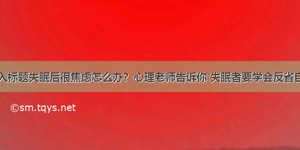 输入标题失眠后很焦虑怎么办？心理老师告诉你 失眠者要学会反省自己