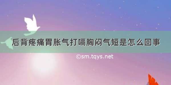 后背疼痛胃胀气打嗝胸闷气短是怎么回事