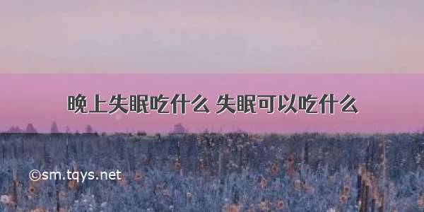 晚上失眠吃什么 失眠可以吃什么