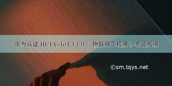 华为认证 HCIA-IoT V1.0 （物联网工程师）考试大纲