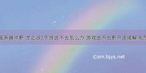 龙之谷和服务器中断 龙之谷2手游进不去怎么办 游戏进不去断开连接解决方法[多图]...