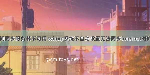 xp电脑系统时间同步服务器不可用 winxp系统不自动设置无法同步internet时间的解决方案...