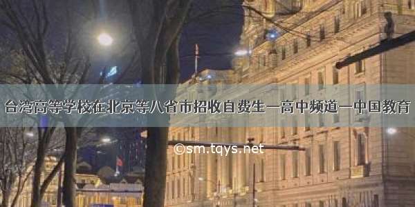 台湾高等学校在北京等八省市招收自费生—高中频道—中国教育