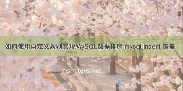 如何使用自定义规则实现MySQL数据排序 mysql insert 覆盖