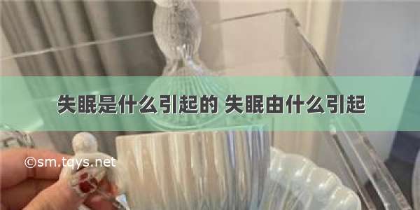 失眠是什么引起的 失眠由什么引起