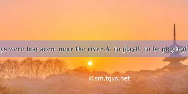 The missing boys were last seen  near the river.A. to playB. to be playingC. playD. Playin