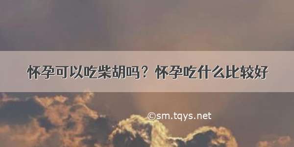 怀孕可以吃柴胡吗？怀孕吃什么比较好