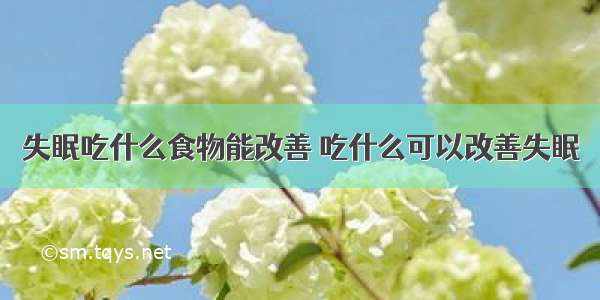 失眠吃什么食物能改善 吃什么可以改善失眠