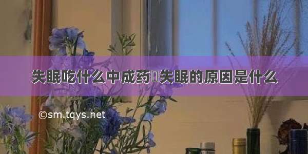 失眠吃什么中成药	失眠的原因是什么