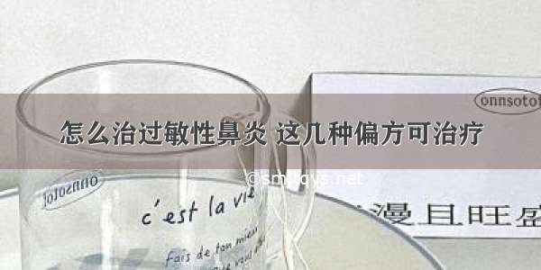 怎么治过敏性鼻炎 这几种偏方可治疗