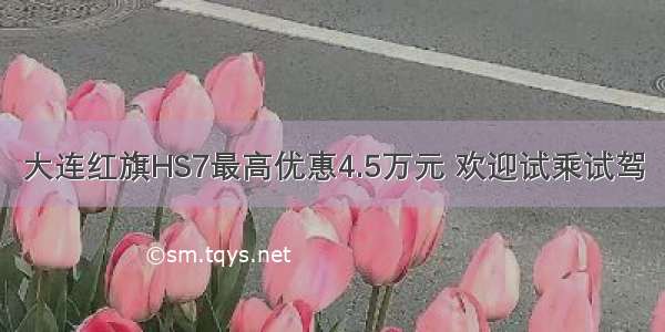 大连红旗HS7最高优惠4.5万元 欢迎试乘试驾