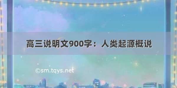 高三说明文900字：人类起源概说