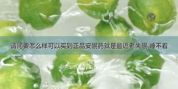 请问要怎么样可以买到正品安眠药就是最近老失眠 睡不着