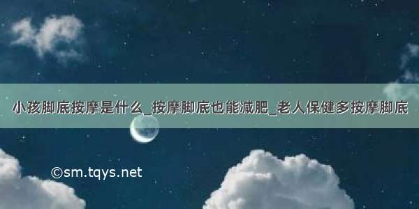 小孩脚底按摩是什么_按摩脚底也能减肥_老人保健多按摩脚底