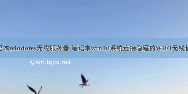 win10笔记本windows无线服务器 笔记本win10系统连接隐藏的WIFI无线信号的方法