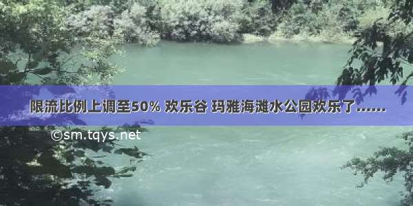 限流比例上调至50% 欢乐谷 玛雅海滩水公园欢乐了……