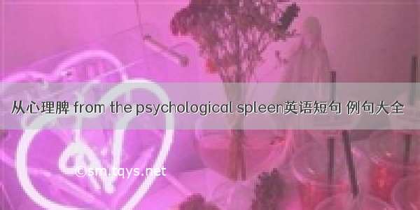 从心理脾 from the psychological spleen英语短句 例句大全