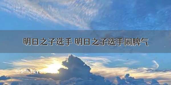 明日之子选手 明日之子选手闹脾气