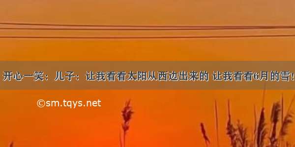 开心一笑：儿子：让我看看太阳从西边出来的 让我看看6月的雪！