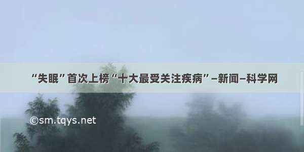 “失眠”首次上榜“十大最受关注疾病”—新闻—科学网