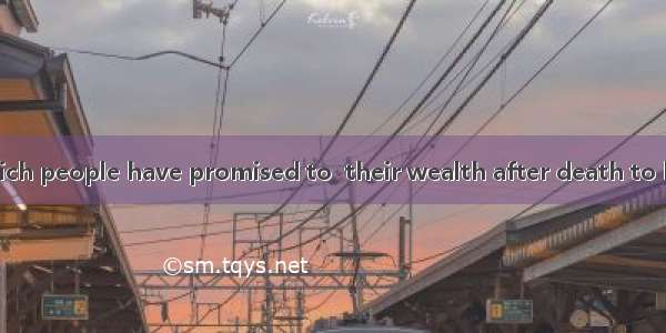 More and more rich people have promised to  their wealth after death to help the poor and