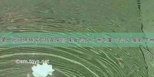 我国第一批经济特区包括A.深圳 珠海 汕头 广州B.厦门 汕头 海南 广州C.深