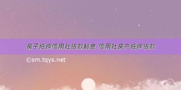 房子抵押信用社贷款利息 信用社房产抵押贷款