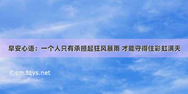 早安心语：一个人只有承担起狂风暴雨 才能守得住彩虹满天