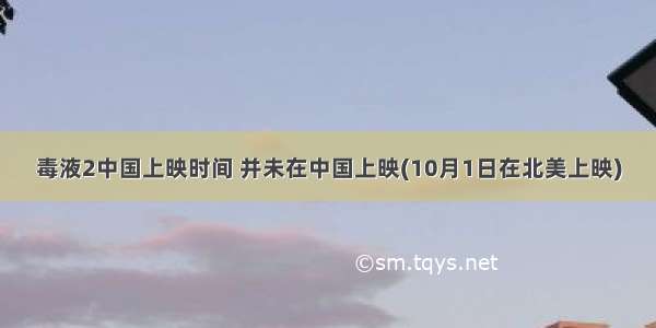 毒液2中国上映时间 并未在中国上映(10月1日在北美上映)