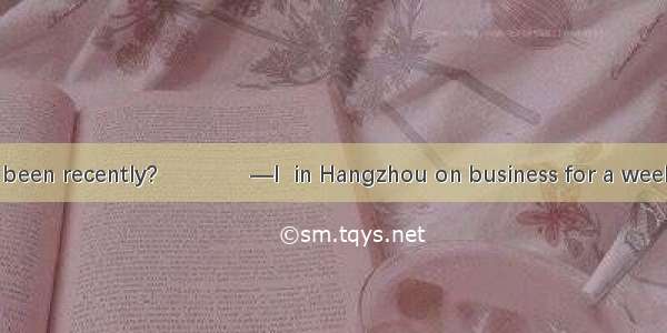 —Where have you been recently?　　　　—I  in Hangzhou on business for a week last month.A. hav