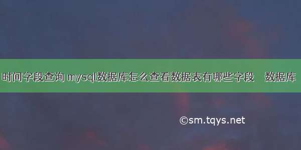 mysql 时间字段查询 mysql数据库怎么查看数据表有哪些字段 – 数据库 – 前端 