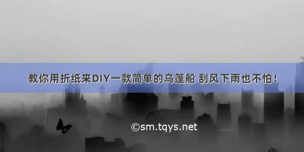 教你用折纸来DIY一款简单的乌篷船 刮风下雨也不怕！