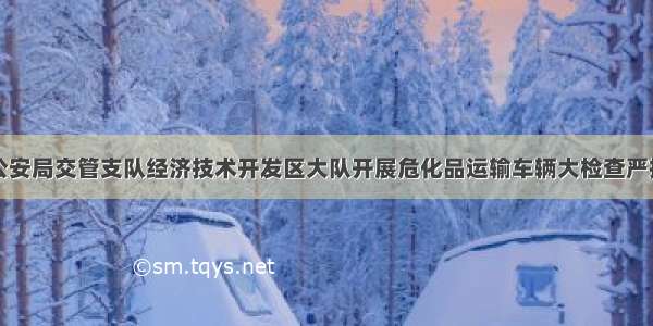 巴彦淖尔市公安局交管支队经济技术开发区大队开展危化品运输车辆大检查严把生命安全关