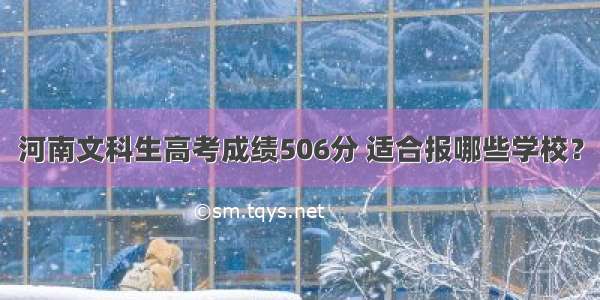 河南文科生高考成绩506分 适合报哪些学校？