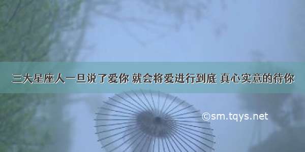 三大星座人一旦说了爱你 就会将爱进行到底 真心实意的待你