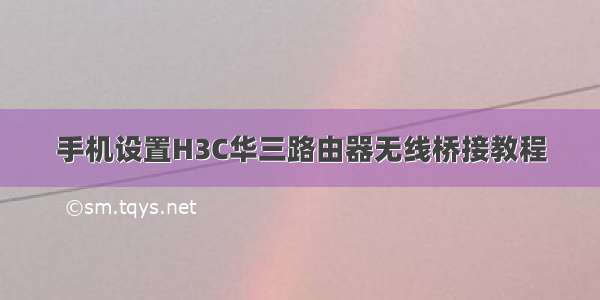 手机设置H3C华三路由器无线桥接教程