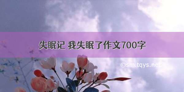 失眠记 我失眠了作文700字