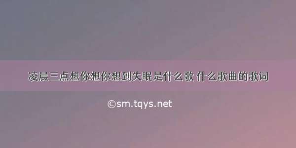 凌晨三点想你想你想到失眠是什么歌 什么歌曲的歌词