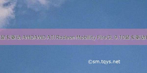 amd linux显卡驱动 AMDAMD ATI Radeon Mobility FireGL 9.10显卡驱动官方正式