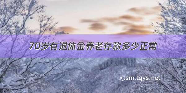 70岁有退休金养老存款多少正常