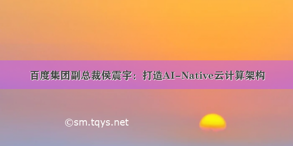 百度集团副总裁侯震宇：打造AI-Native云计算架构